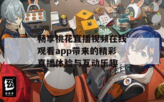 畅享桃花直播视频在线观看app带来的精彩直播体验与互动乐趣