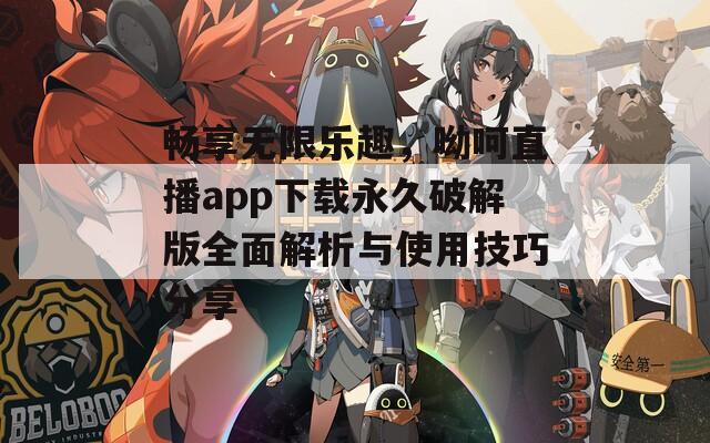 畅享无限乐趣，呦呵直播app下载永久破解版全面解析与使用技巧分享