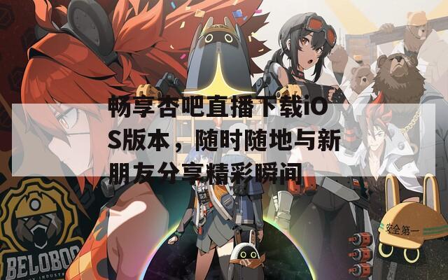 畅享杏吧直播下载iOS版本，随时随地与新朋友分享精彩瞬间