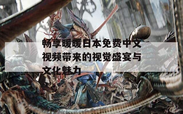 畅享暖暖日本免费中文视频带来的视觉盛宴与文化魅力