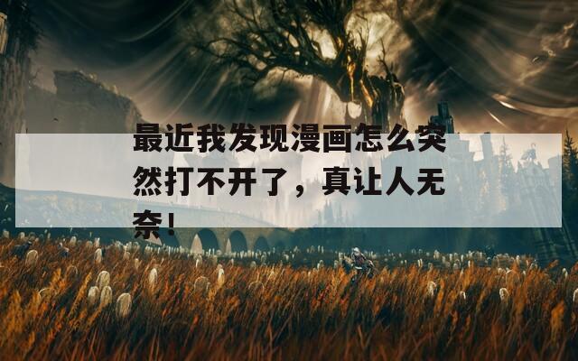 最近我发现漫画怎么突然打不开了，真让人无奈！