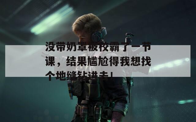 没带奶罩被校霸了一节课，结果尴尬得我想找个地缝钻进去！