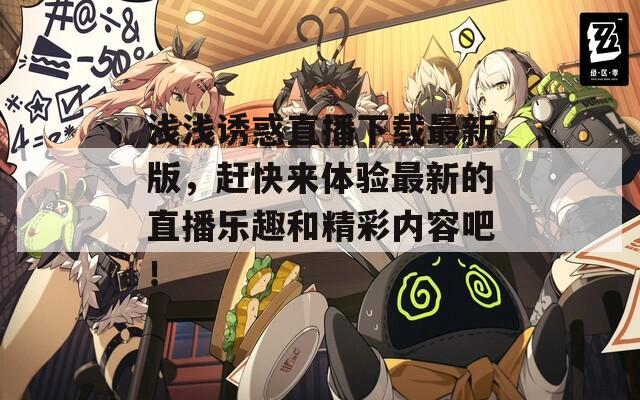 浅浅诱惑直播下载最新版，赶快来体验最新的直播乐趣和精彩内容吧！