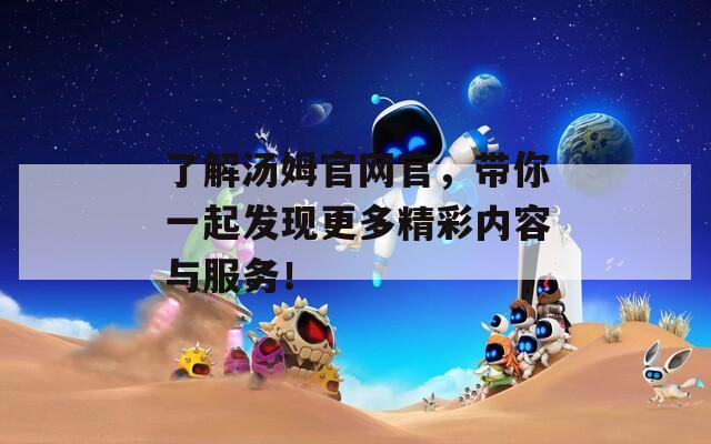 了解汤姆官网官，带你一起发现更多精彩内容与服务！