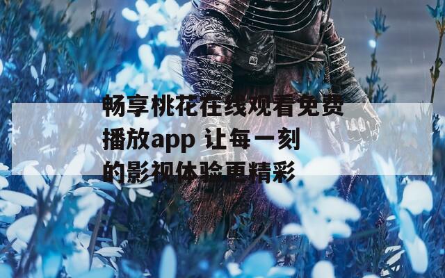畅享桃花在线观看免费播放app 让每一刻的影视体验更精彩