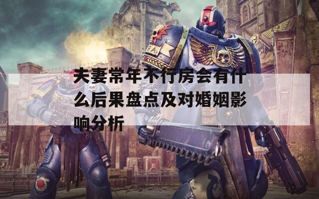 夫妻常年不行房会有什么后果盘点及对婚姻影响分析