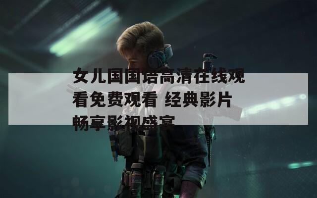 女儿国国语高清在线观看免费观看 经典影片畅享影视盛宴