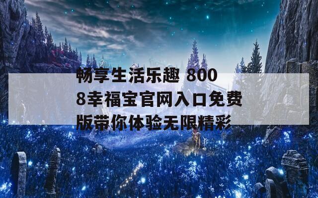 畅享生活乐趣 8008幸福宝官网入口免费版带你体验无限精彩