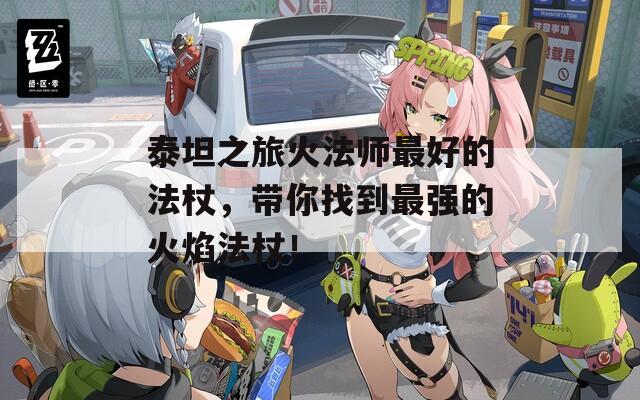 泰坦之旅火法师最好的法杖，带你找到最强的火焰法杖！
