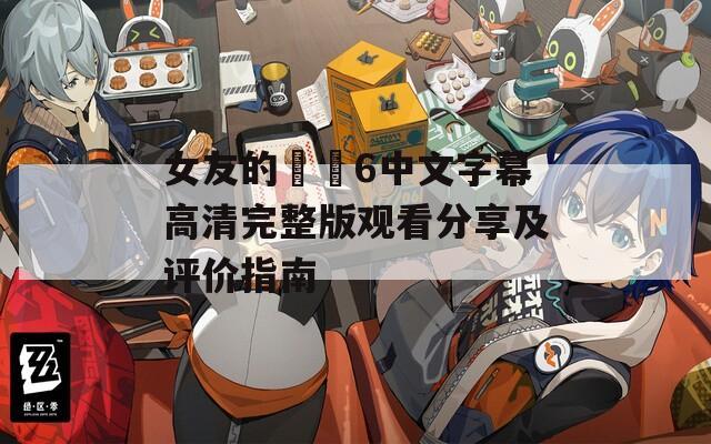 女友的妺妺6中文字幕高清完整版观看分享及评价指南