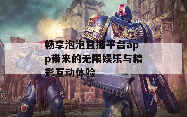畅享泡泡直播平台app带来的无限娱乐与精彩互动体验