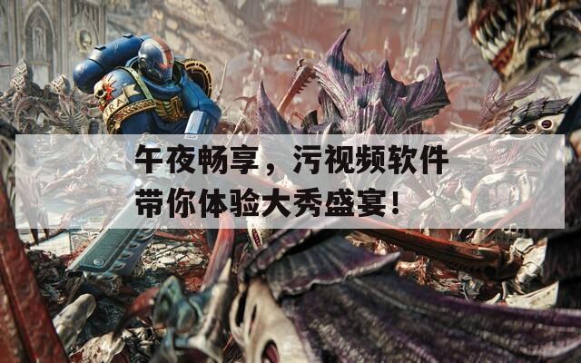 午夜畅享，污视频软件带你体验大秀盛宴！
