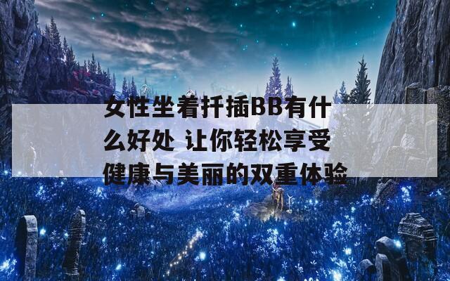 女性坐着扦插BB有什么好处 让你轻松享受健康与美丽的双重体验