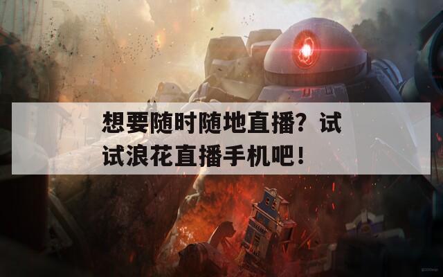 想要随时随地直播？试试浪花直播手机吧！