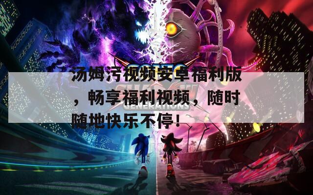 汤姆污视频安卓福利版，畅享福利视频，随时随地快乐不停！