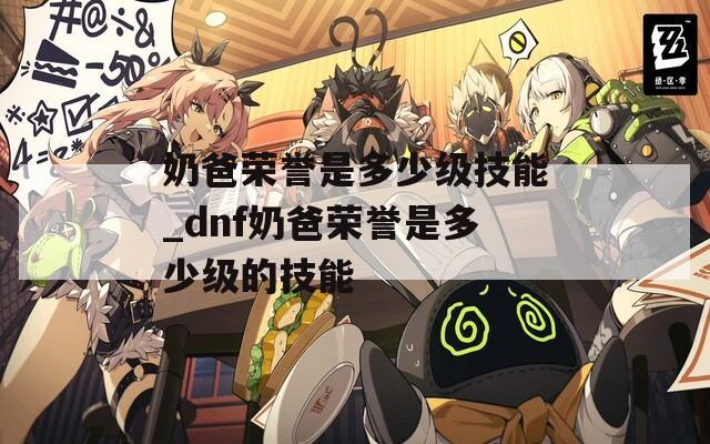 奶爸荣誉是多少级技能_dnf奶爸荣誉是多少级的技能
