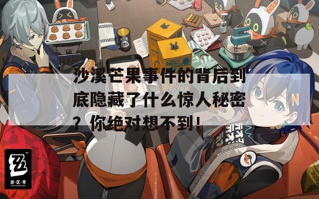沙溪芒果事件的背后到底隐藏了什么惊人秘密？你绝对想不到！
