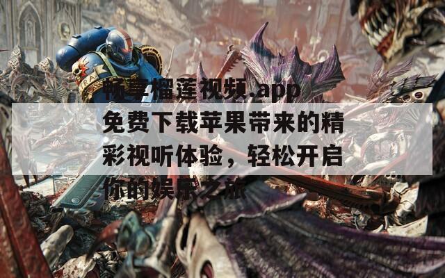 畅享榴莲视频.app免费下载苹果带来的精彩视听体验，轻松开启你的娱乐之旅