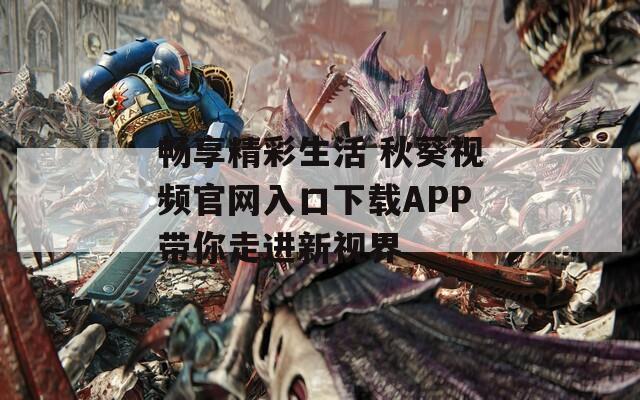 畅享精彩生活 秋葵视频官网入口下载APP带你走进新视界