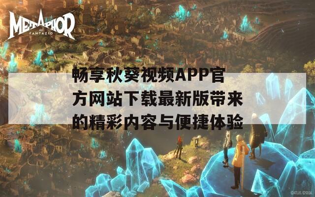 畅享秋葵视频APP官方网站下载最新版带来的精彩内容与便捷体验