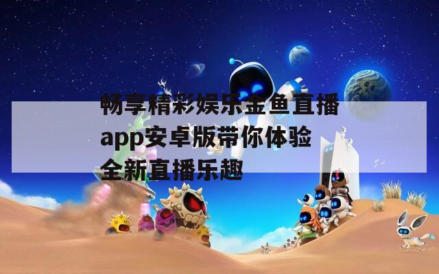 畅享精彩娱乐金鱼直播app安卓版带你体验全新直播乐趣