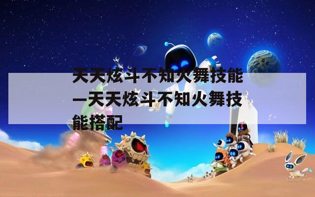 天天炫斗不知火舞技能—天天炫斗不知火舞技能搭配