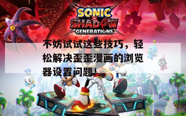 不妨试试这些技巧，轻松解决歪歪漫画的浏览器设置问题！