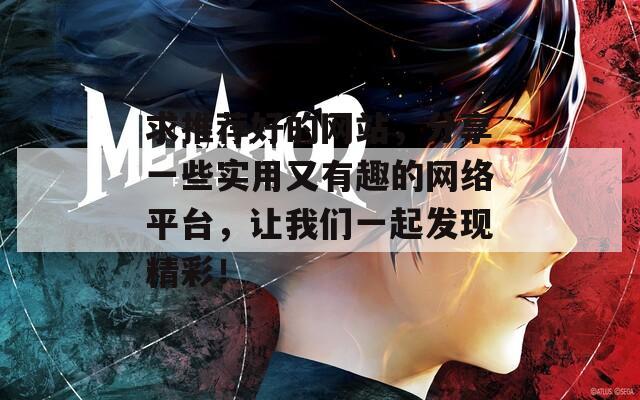 求推荐好的网站，分享一些实用又有趣的网络平台，让我们一起发现精彩！