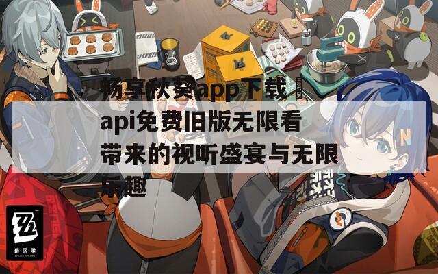畅享秋葵app下载汅api免费旧版无限看带来的视听盛宴与无限乐趣