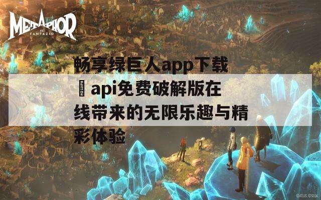 畅享绿巨人app下载汅api免费破解版在线带来的无限乐趣与精彩体验