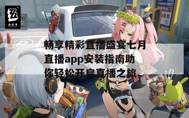 畅享精彩直播盛宴七月直播app安装指南助你轻松开启直播之旅