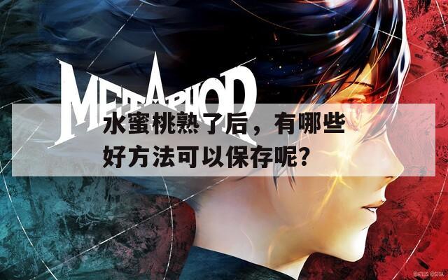 水蜜桃熟了后，有哪些好方法可以保存呢？