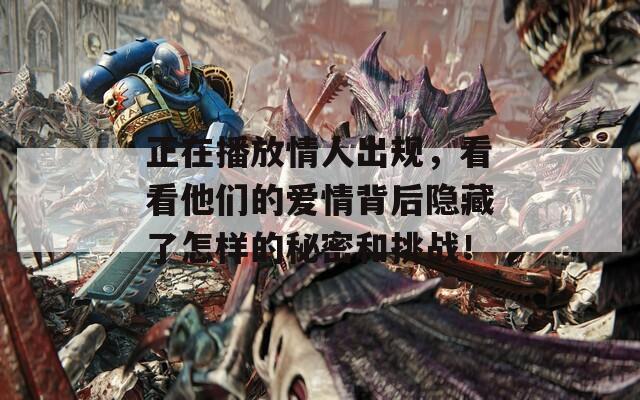 正在播放情人出规，看看他们的爱情背后隐藏了怎样的秘密和挑战！