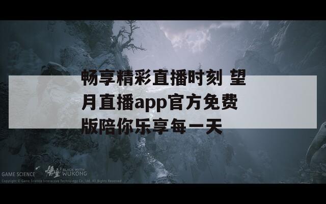 畅享精彩直播时刻 望月直播app官方免费版陪你乐享每一天