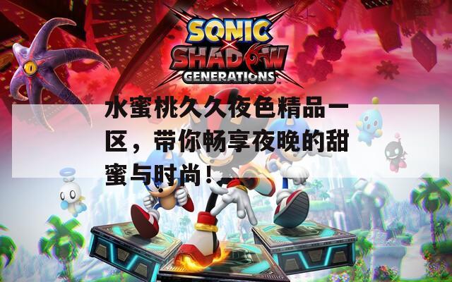 水蜜桃久久夜色精品一区，带你畅享夜晚的甜蜜与时尚！