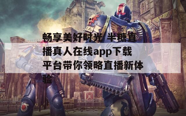 畅享美好时光 半糖直播真人在线app下载平台带你领略直播新体验