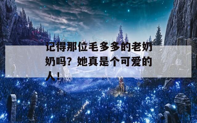 记得那位毛多多的老奶奶吗？她真是个可爱的人！