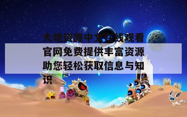 大地资源中文在线观看官网免费提供丰富资源助您轻松获取信息与知识