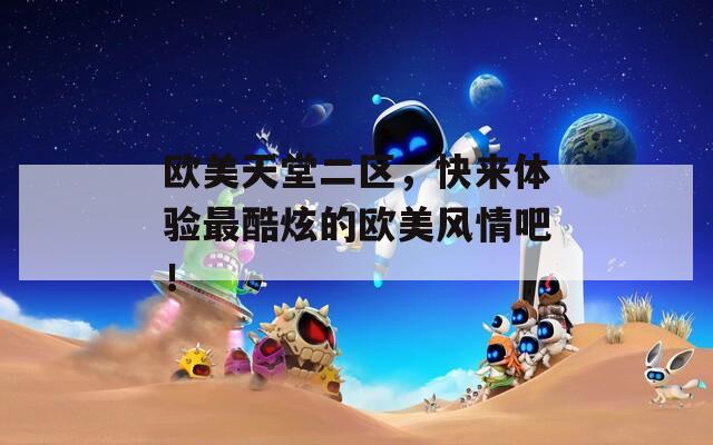 欧美天堂二区，快来体验最酷炫的欧美风情吧！