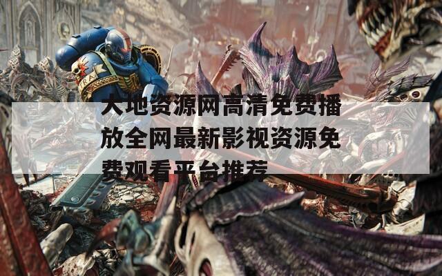 大地资源网高清免费播放全网最新影视资源免费观看平台推荐