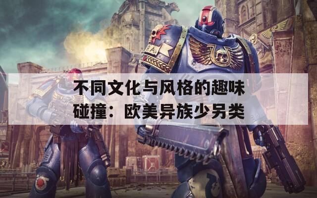 不同文化与风格的趣味碰撞：欧美异族少另类