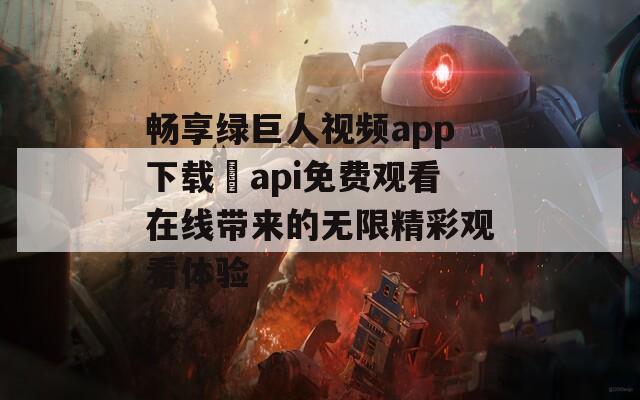 畅享绿巨人视频app下载汅api免费观看在线带来的无限精彩观看体验