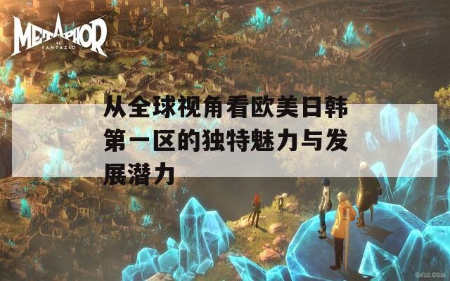 从全球视角看欧美日韩第一区的独特魅力与发展潜力