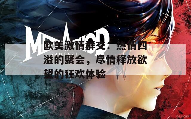 欧美激情群交：热情四溢的聚会，尽情释放欲望的狂欢体验