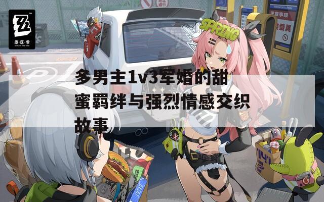 多男主1v3军婚的甜蜜羁绊与强烈情感交织故事