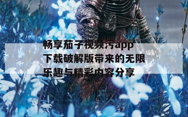 畅享茄子视频污app下载破解版带来的无限乐趣与精彩内容分享