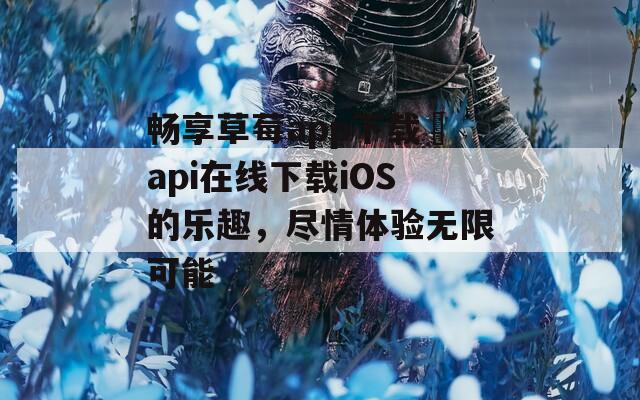 畅享草莓app下载汅api在线下载iOS的乐趣，尽情体验无限可能