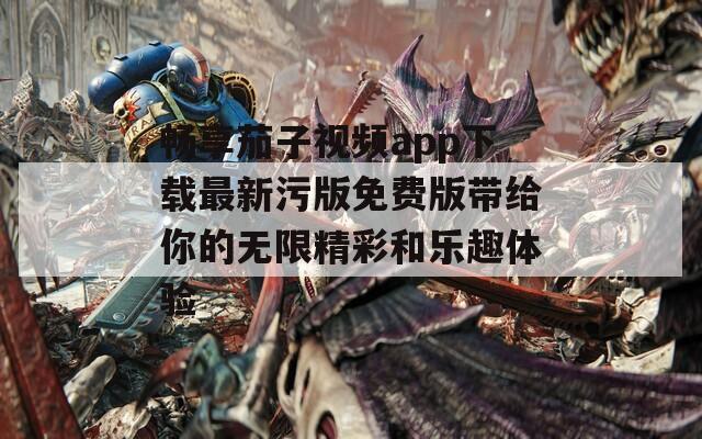 畅享茄子视频app下载最新污版免费版带给你的无限精彩和乐趣体验