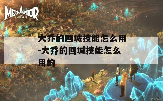 大乔的回城技能怎么用-大乔的回城技能怎么用的