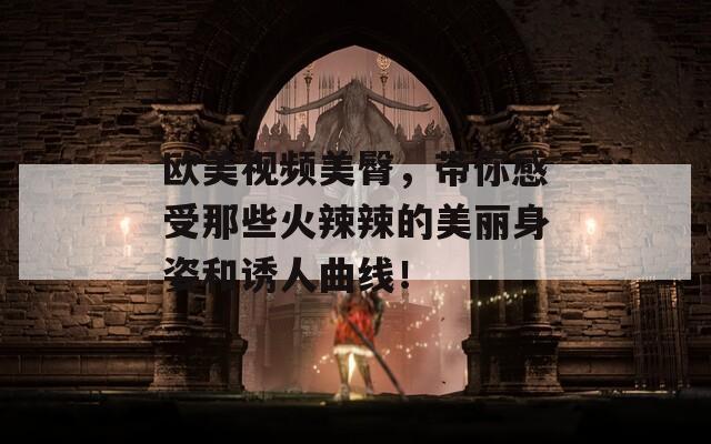 欧美视频美臀，带你感受那些火辣辣的美丽身姿和诱人曲线！